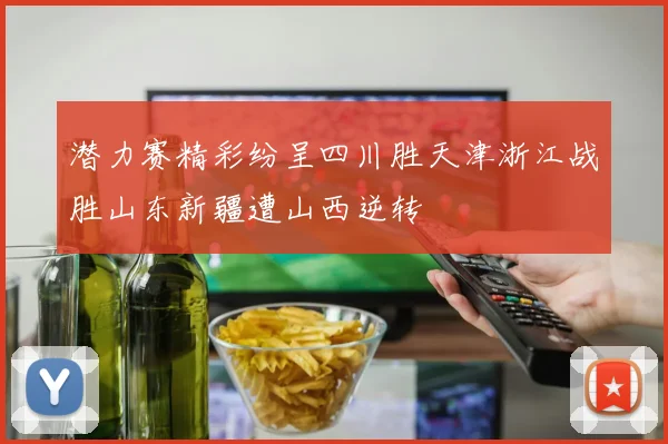 潜力赛精彩纷呈四川胜天津浙江战胜山东新疆遭山西逆转