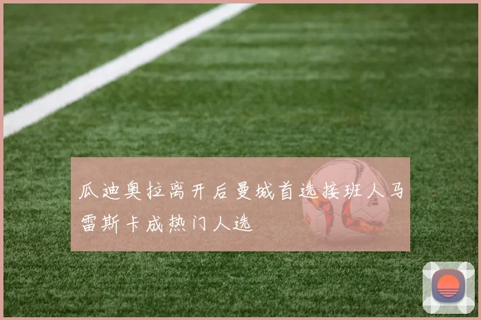 瓜迪奥拉离开后曼城首选接班人马雷斯卡成热门人选