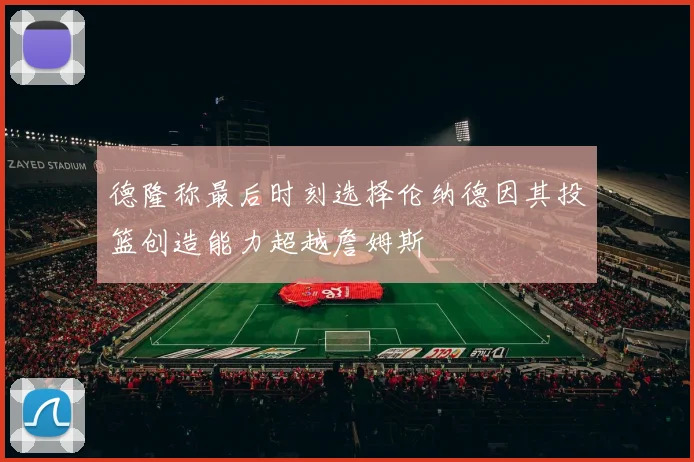 德隆称最后时刻选择伦纳德因其投篮创造能力超越詹姆斯