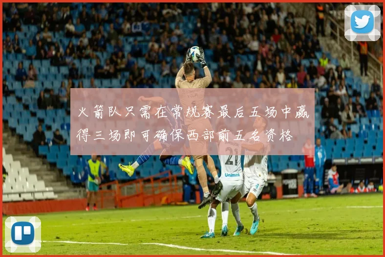 火箭队只需在常规赛最后五场中赢得三场即可确保西部前五名资格