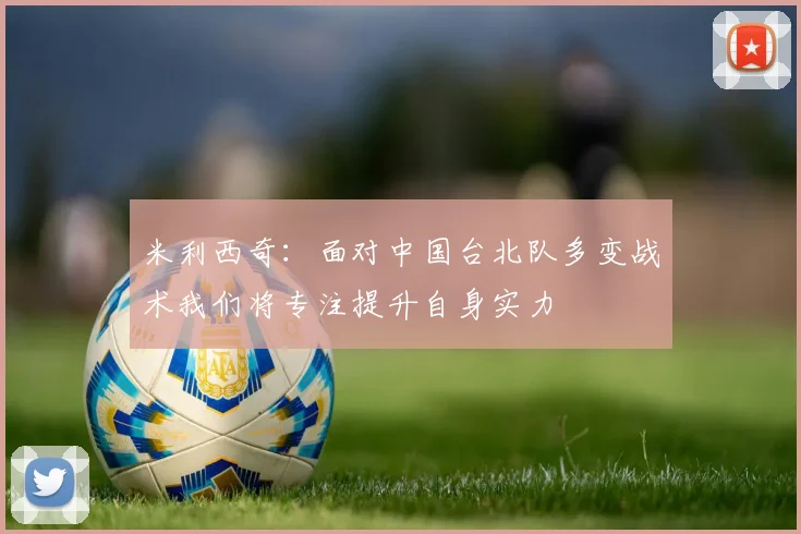 米利西奇：面对中国台北队多变战术我们将专注提升自身实力