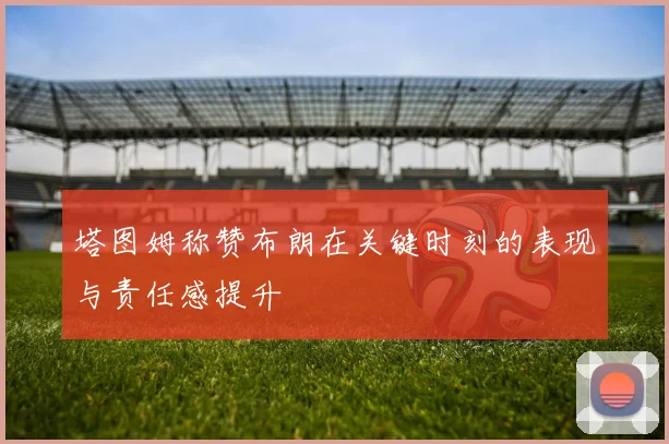 塔图姆称赞布朗在关键时刻的表现与责任感提升