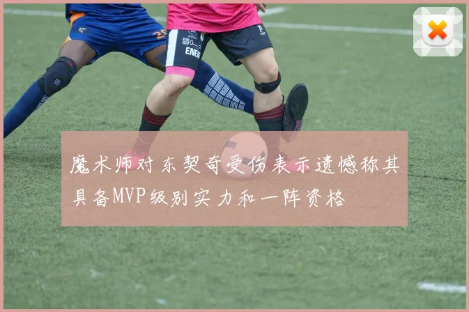 魔术师对东契奇受伤表示遗憾称其具备MVP级别实力和一阵资格