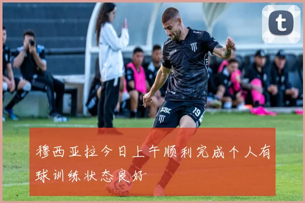 穆西亚拉今日上午顺利完成个人有球训练状态良好
