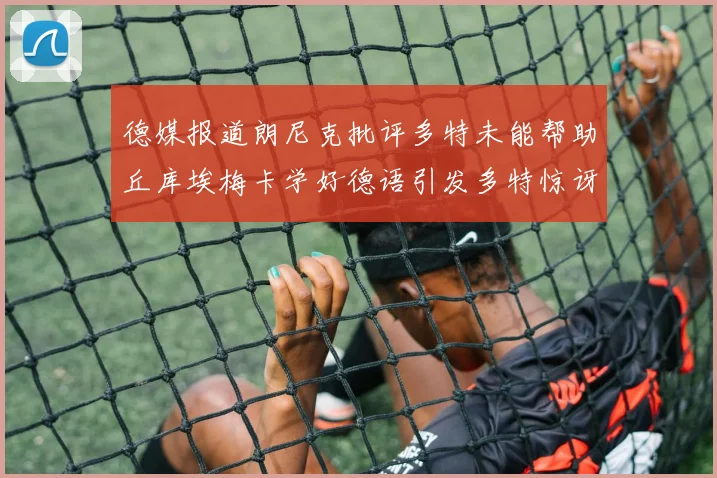 德媒报道朗尼克批评多特未能帮助丘库埃梅卡学好德语引发多特惊讶