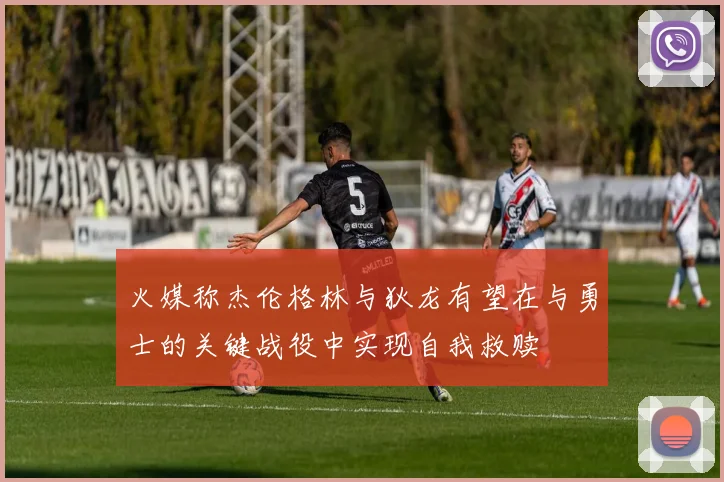 火媒称杰伦格林与狄龙有望在与勇士的关键战役中实现自我救赎