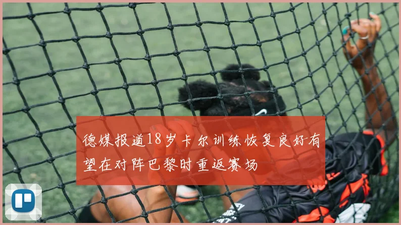 德媒报道18岁卡尔训练恢复良好有望在对阵巴黎时重返赛场