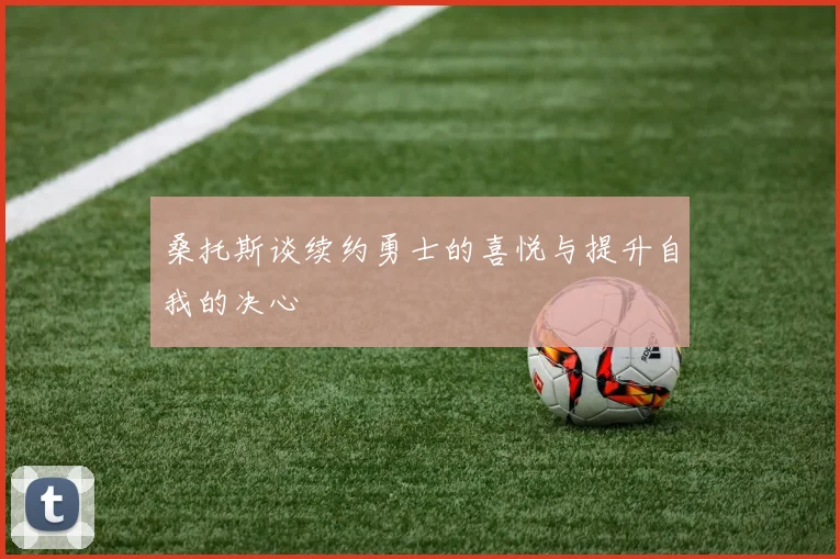 桑托斯谈续约勇士的喜悦与提升自我的决心