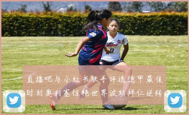 直播吧与小红书联手评选德甲最佳时刻奥利塞惊艳世界波助拜仁逆转胜利
